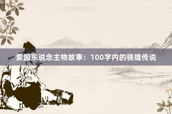 爱国东说念主物故事：100字内的骁雄传说